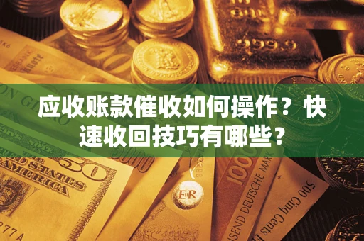 北京应收账款催收如何操作？快速收回技巧有哪些？
